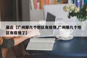 最近【广州那几个地区有疫情,广州那几个地区有疫情了】