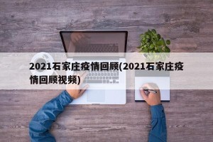 2021石家庄疫情回顾(2021石家庄疫情回顾视频)