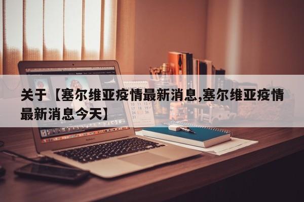 关于【塞尔维亚疫情最新消息,塞尔维亚疫情最新消息今天】