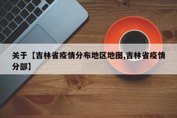 关于【吉林省疫情分布地区地图,吉林省疫情分部】
