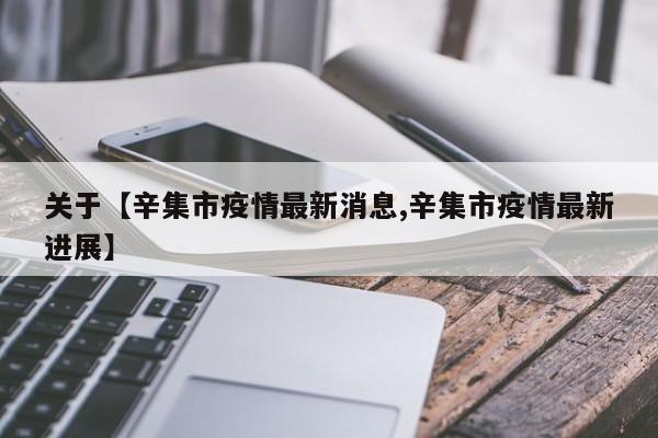 关于【辛集市疫情最新消息,辛集市疫情最新进展】