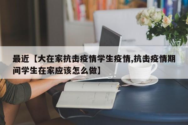 最近【大在家抗击疫情学生疫情,抗击疫情期间学生在家应该怎么做】