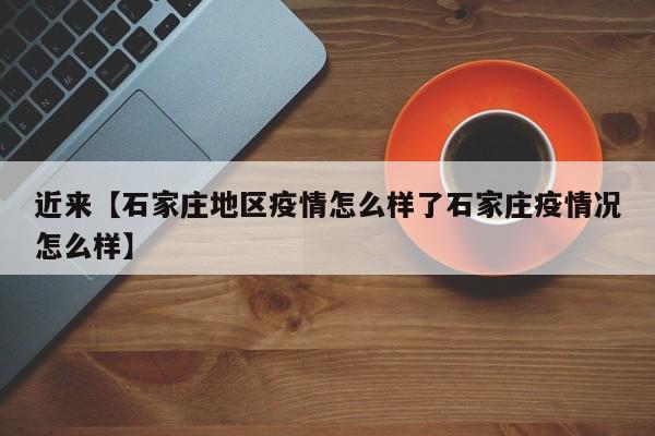 近来【石家庄地区疫情怎么样了石家庄疫情况怎么样】