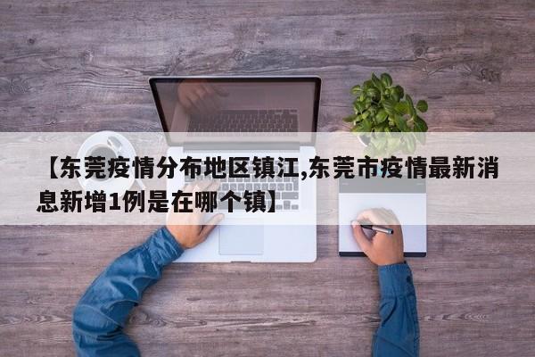 【东莞疫情分布地区镇江,东莞市疫情最新消息新增1例是在哪个镇】