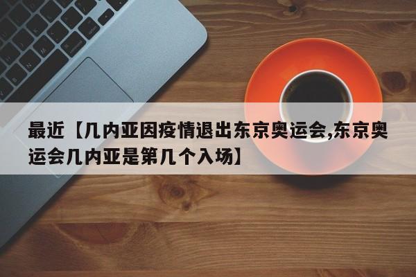 最近【几内亚因疫情退出东京奥运会,东京奥运会几内亚是第几个入场】