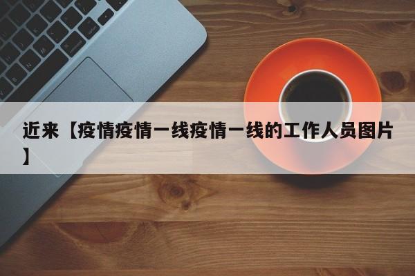 近来【疫情疫情一线疫情一线的工作人员图片】