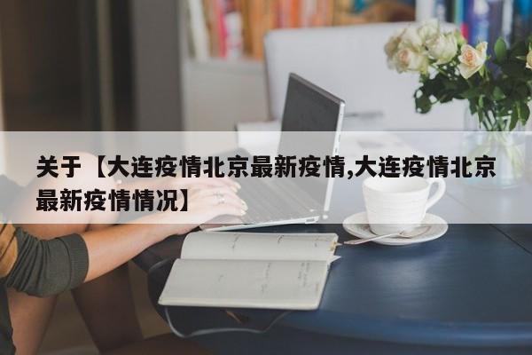 关于【大连疫情北京最新疫情,大连疫情北京最新疫情情况】