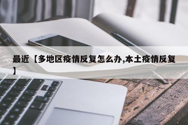 最近【多地区疫情反复怎么办,本土疫情反复】