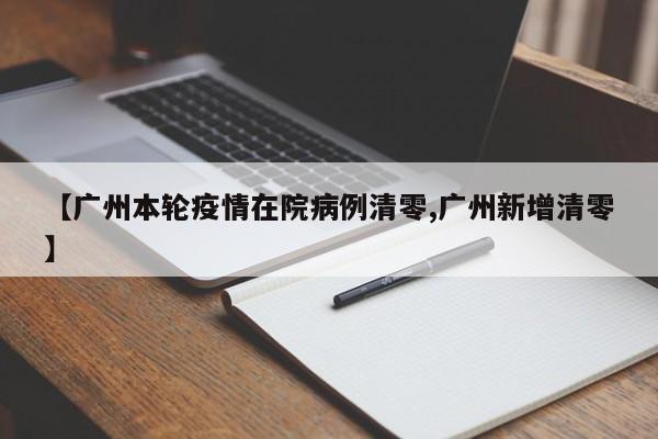 【广州本轮疫情在院病例清零,广州新增清零】