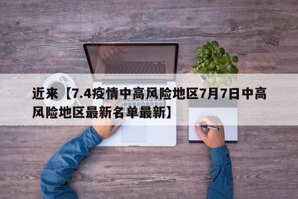 近来【7.4疫情中高风险地区7月7日中高风险地区最新名单最新】