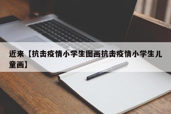 近来【抗击疫情小学生图画抗击疫情小学生儿童画】