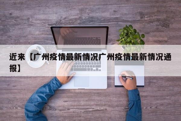 近来【广州疫情最新情况广州疫情最新情况通报】