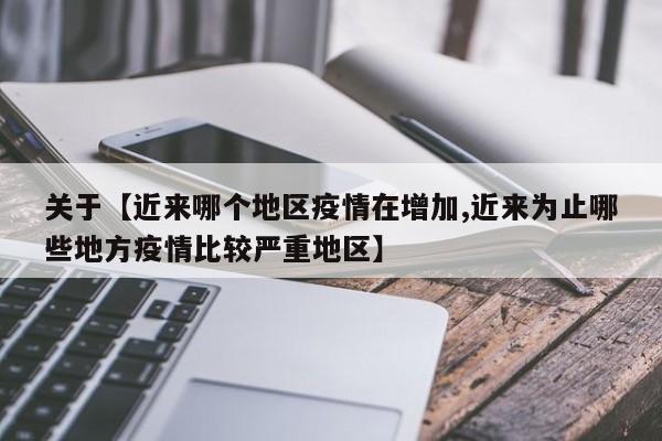 关于【近来哪个地区疫情在增加,近来为止哪些地方疫情比较严重地区】