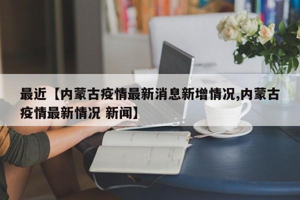 最近【内蒙古疫情最新消息新增情况,内蒙古疫情最新情况 新闻】