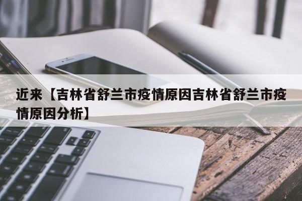 近来【吉林省舒兰市疫情原因吉林省舒兰市疫情原因分析】