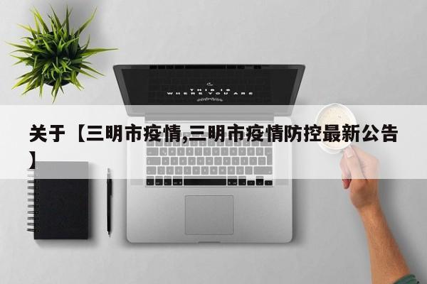 关于【三明市疫情,三明市疫情防控最新公告】