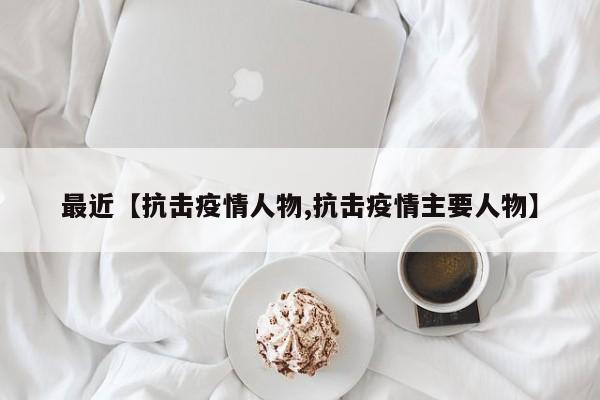 最近【抗击疫情人物,抗击疫情主要人物】