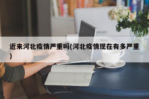 近来河北疫情严重吗(河北疫情现在有多严重)