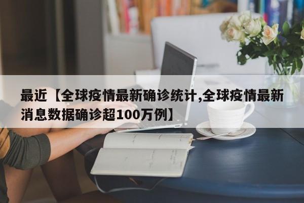 最近【全球疫情最新确诊统计,全球疫情最新消息数据确诊超100万例】