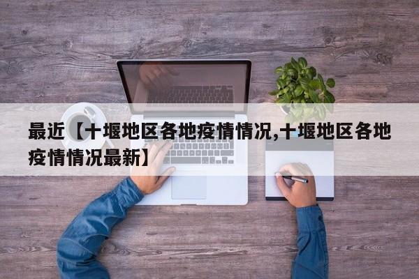 最近【十堰地区各地疫情情况,十堰地区各地疫情情况最新】