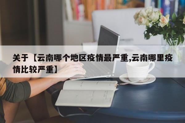 关于【云南哪个地区疫情最严重,云南哪里疫情比较严重】