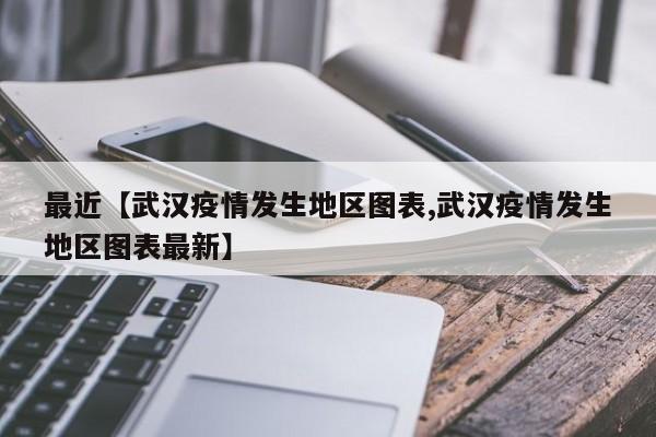 最近【武汉疫情发生地区图表,武汉疫情发生地区图表最新】